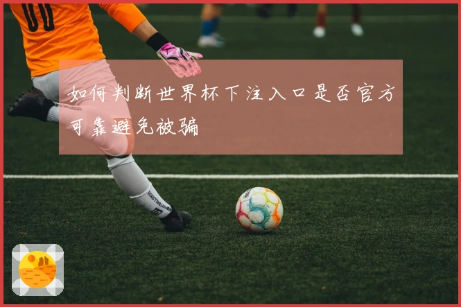 如何判断世界杯下注入口是否官方可靠避免被骗