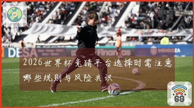 2026世界杯竞猜平台选择时需注意哪些规则与风险共识