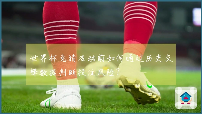 世界杯竞猜活动前如何通过历史交锋数据判断投注风险?